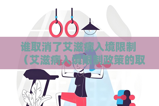 谁取消了艾滋病入境限制 （艾滋病入境限制政策的取消及其意）