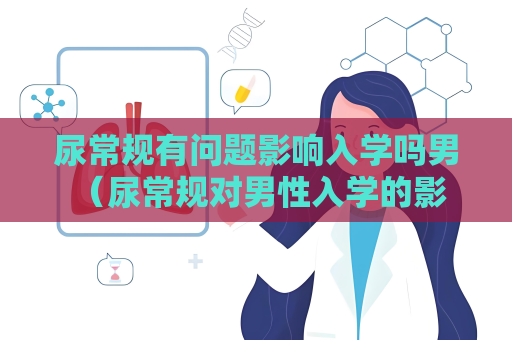 尿常规有问题影响入学吗男 （尿常规对男性入学的影响及建议）