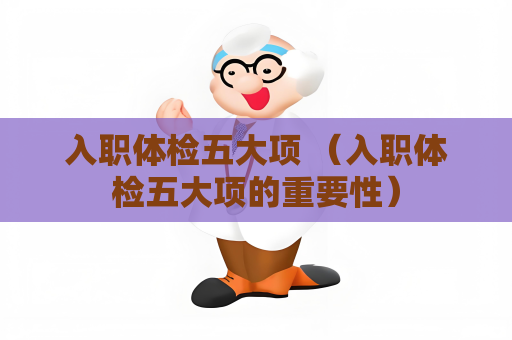 入职体检五大项 （入职体检五大项的重要性）
