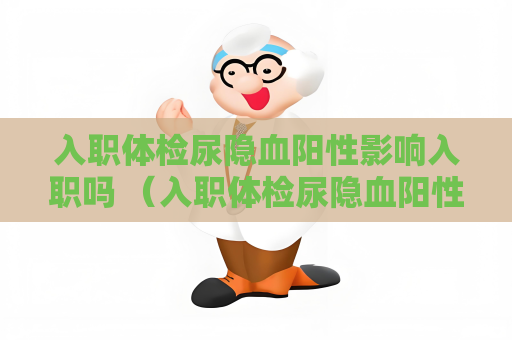 入职体检尿隐血阳性影响入职吗 （入职体检尿隐血阳性影响入职）