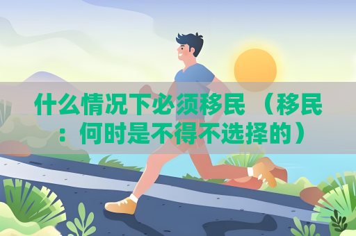 什么情况下必须移民 （移民：何时是不得不选择的）