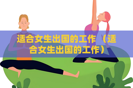 适合女生出国的工作 （适合女生出国的工作）