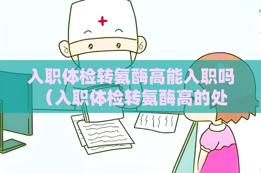 入职体检转氨酶高能入职吗 （入职体检转氨酶高的处理方法）