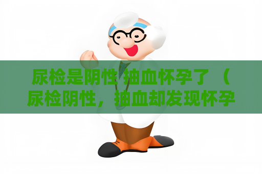 尿检是阴性 抽血怀孕了 （尿检阴性，抽血却发现怀孕了）