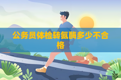 公务员体检转氨酶多少不合格